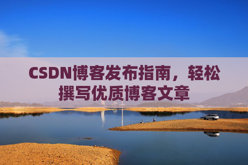 CSDN博客发布指南，轻松撰写优质博客文章
